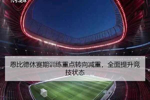 恩比德休赛期训练重点转向减重，全面提升竞技状态